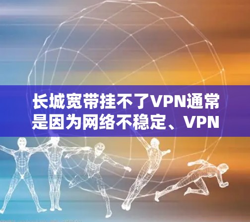长城宽带挂不了VPN通常是因为网络不稳定、VPN服务器不稳定或设置错误。以下是一些可能的解决方案