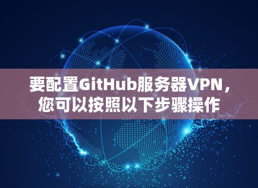 要配置GitHub服务器VPN，您可以按照以下步骤操作