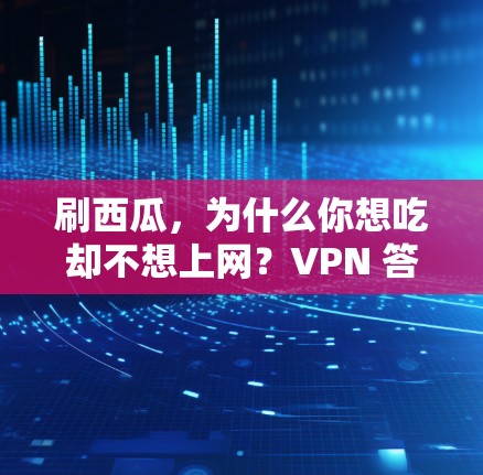 刷西瓜,为什么你想吃却不想上网?VPN 答案来了! 刷西瓜,为什么你想吃却不想上网?VPN 答案来了!