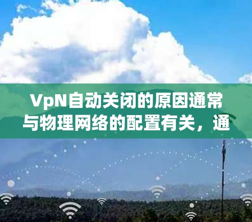 VpN自动关闭的原因通常与物理网络的配置有关，通常是为了支持特定的访问控制或功能限制。以下是详细的解释