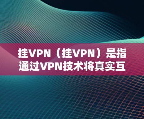 挂VPN（挂VPN）是指通过VPN技术将真实互联网连接隐藏起来，以保护隐私或其他安全需求。然而，星际战争中的通信方式和环境与常规的网络环境存在显著差异，挂VPN在星际战争中无法有效实现隐藏通信，因为