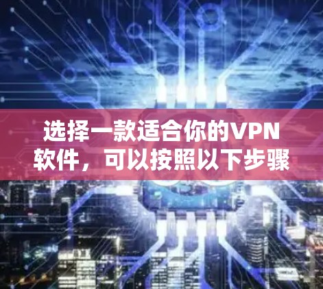选择一款适合你的VPN软件,可以按照以下步骤进行 选择一款适合你的VPN软件,可以按照以下步骤进行