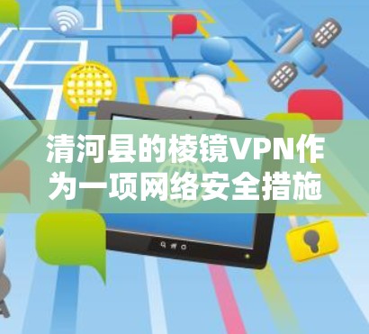 清河县的棱镜VPN作为一项网络安全措施,其作用在于通过监控和管理网络流量,过滤掉非法和有害内容。以下是对棱镜VPN在清河县的具体情况和潜在问题的分析 清河县的棱镜VPN作为一项网络安全措施,其作用在于通过监控和管理网络流量,过滤掉非法和有害内容。以下是对棱镜VPN在清河县的具体情况和潜在问题的分析