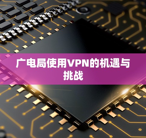 广电局使用VPN的机遇与挑战