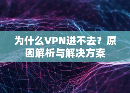 为什么VPN进不去？原因解析与解决方案