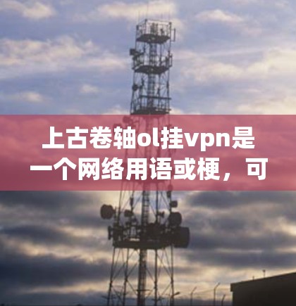上古卷轴ol挂vpn是一个网络用语或梗，可能指的是某个特定的游戏、影视作品或梗中的某个部分或场景。由于缺乏具体上下文，很难准确解释其含义。以下是一些可能的解释