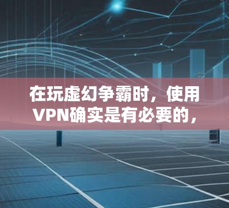 在玩虚幻争霸时，使用VPN确实是有必要的，尤其是在多人组、跨城市或需要同时连接多个设备的情况下。以下是详细的分析