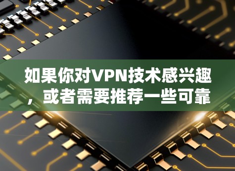 如果你对VPN技术感兴趣,或者需要推荐一些可靠的VPN服务,我可以为你提供一些帮助。以下是一些常见的VPN推荐和一些关键点 如果你对VPN技术感兴趣,或者需要推荐一些可靠的VPN服务,我可以为你提供一些帮助。以下是一些常见的VPN推荐和一些关键点