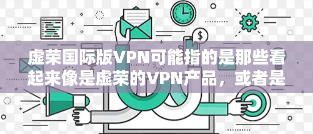 虚荣国际版VPN可能指的是那些看起来像是虚荣的VPN产品,或者是在市场上的虚拟VPN版本。这些 VPNs 可能是为了吸引眼球而设计的,但它们的核心功能和体验可能不如真实类的 VPNs 虚荣国际版VPN可能指的是那些看起来像是虚荣的VPN产品,或者是在市场上的虚拟VPN版本。这些 VPNs 可能是为了吸引眼球而设计的,但它们的核心功能和体验可能不如真实类的 VPNs