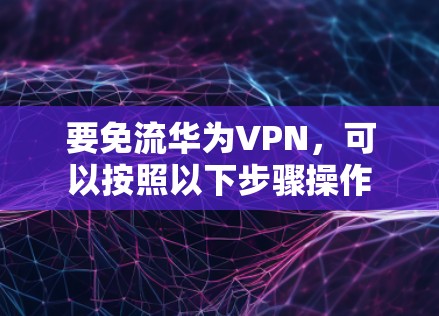要免流华为VPN,可以按照以下步骤操作 要免流华为VPN,可以按照以下步骤操作