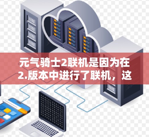 元气骑士2联机是因为在2.版本中进行了联机，这可能是通过重新包装原版角色来实现的。联机后的元气骑士2可能会提供更流畅的操控体验和更好的游戏体验，但可能会对游戏性能产生一定影响。以下是详细的总结