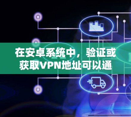 在安卓系统中,验证或获取VPN地址可以通过以下方式实现 在安卓系统中,验证或获取VPN地址可以通过以下方式实现