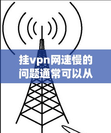 挂vpn网速慢的问题通常可以从以下几个方面进行排查和解决 挂vpn网速慢的问题通常可以从以下几个方面进行排查和解决