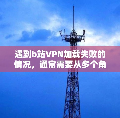遇到b站VPN加载失败的情况,通常需要从多个角度排查可能的原因,并采取相应措施。以下是解决这类问题的综合步骤 遇到b站VPN加载失败的情况,通常需要从多个角度排查可能的原因,并采取相应措施。以下是解决这类问题的综合步骤