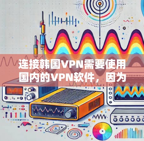 连接韩国VPN需要使用国内的VPN软件，因为这些软件通常基于中国的网络环境，而不是韩国的网络。以下是一些常用的国内VPN软件推荐，帮助您将服务连接到韩国的网络