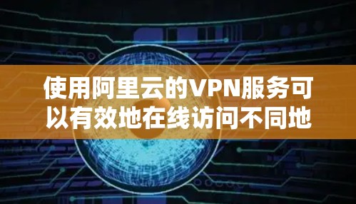 使用阿里云的VPN服务可以有效地在线访问不同地区的互联网，保护隐私和安全。以下是使用阿里云VPN的具体步骤