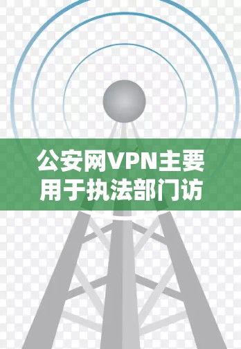 公安网VPN主要用于执法部门访问公共网络资源，如新闻、法律文件和公共数据。它提供更安全、更私密的连接，适合高安全性的执法活动。以下是关于公安网VPN的详细信息