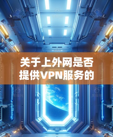 关于上外网是否提供VPN服务的问题,以及是否需要申请使用,需要进一步的信息来确认。以下是一些可能的步骤来了解情况 关于上外网是否提供VPN服务的问题,以及是否需要申请使用,需要进一步的信息来确认。以下是一些可能的步骤来了解情况