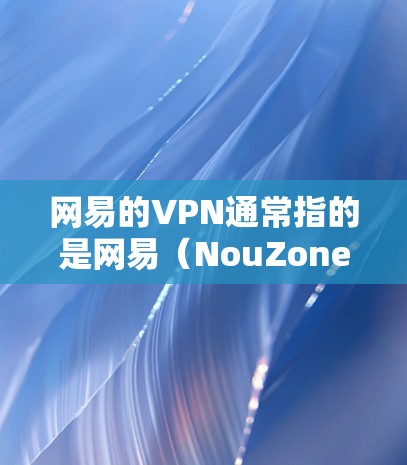 网易的VPN通常指的是网易（NouZone）提供的VPN服务。网易是中国最大的网络服务提供商之一，他们的VPN服务可以帮助用户安全地访问互联网，避免因VPN服务器的安全问题而遭受攻击