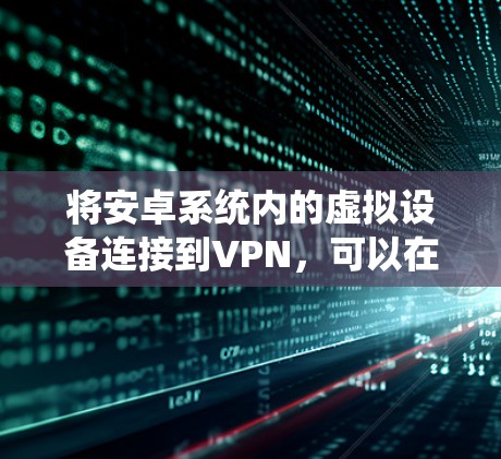 将安卓系统内的虚拟设备连接到VPN,可以在一定程度上解决网络访问问题,但需要确保设备和网络的安全性。以下是一些步骤和建议,帮助您将安卓虚拟设备连接到VPN 将安卓系统内的虚拟设备连接到VPN,可以在一定程度上解决网络访问问题,但需要确保设备和网络的安全性。以下是一些步骤和建议,帮助您将安卓虚拟设备连接到VPN