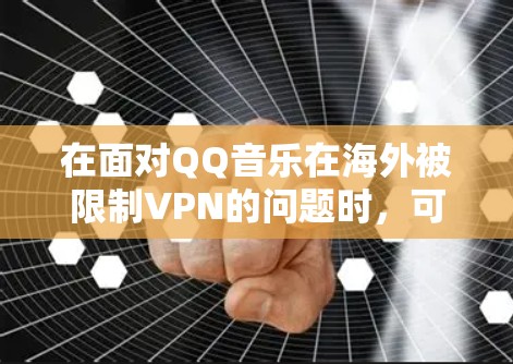 在面对QQ音乐在海外被限制VPN的问题时,可以按照以下步骤进行解决 在面对QQ音乐在海外被限制VPN的问题时,可以按照以下步骤进行解决