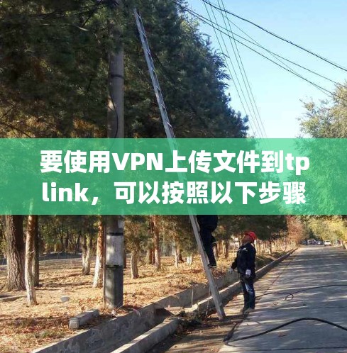 要使用VPN上传文件到tplink，可以按照以下步骤操作