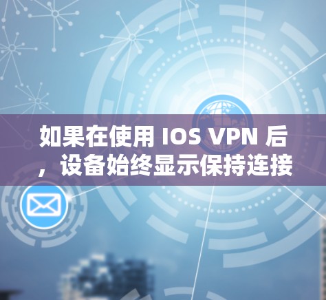 如果在使用 IOS VPN 后,设备始终显示保持连接,可能的原因包括以下几点 如果在使用 IOS VPN 后,设备始终显示保持连接,可能的原因包括以下几点