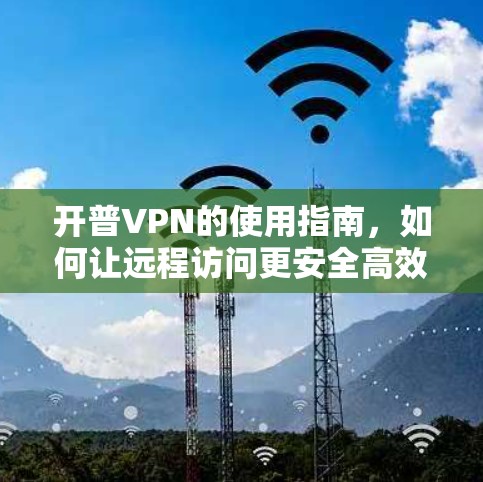 开普VPN的使用指南,如何让远程访问更安全高效? 开普VPN的使用指南,如何让远程访问更安全高效?