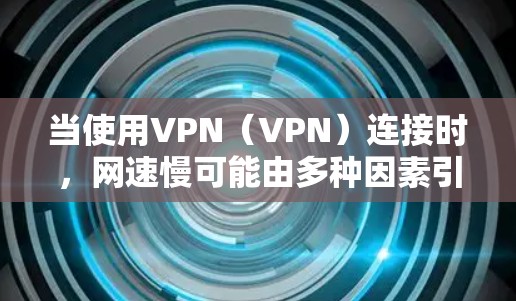 当使用VPN(VPN)连接时,网速慢可能由多种因素引起,以下是一些常见的原因和解决方案 当使用VPN(VPN)连接时,网速慢可能由多种因素引起,以下是一些常见的原因和解决方案