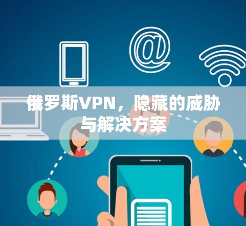 俄罗斯VPN，隐藏的威胁与解决方案