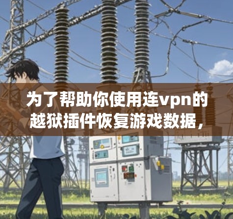 为了帮助你使用连vpn的越狱插件恢复游戏数据,以下是详细的步骤说明 为了帮助你使用连vpn的越狱插件恢复游戏数据,以下是详细的步骤说明