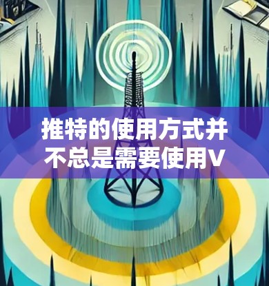 推特的使用方式并不总是需要使用VPN，具体取决于用户的需求和安全考虑。以下是基于上述思考的总结