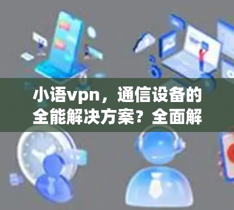 小语vpn,通信设备的全能解决方案?全面解析你的选择 小语vpn,通信设备的全能解决方案?全面解析你的选择