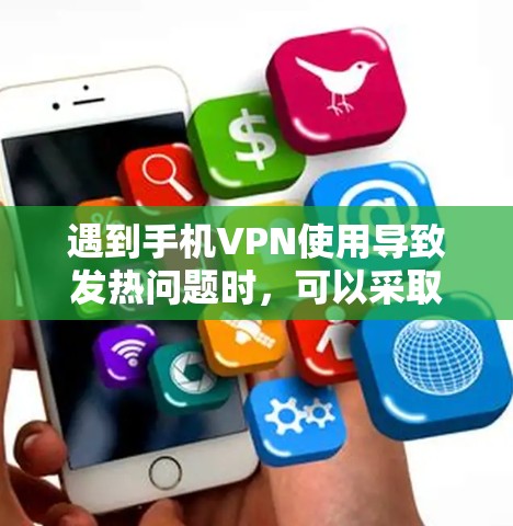 遇到手机VPN使用导致发热问题时，可以采取以下步骤以解决