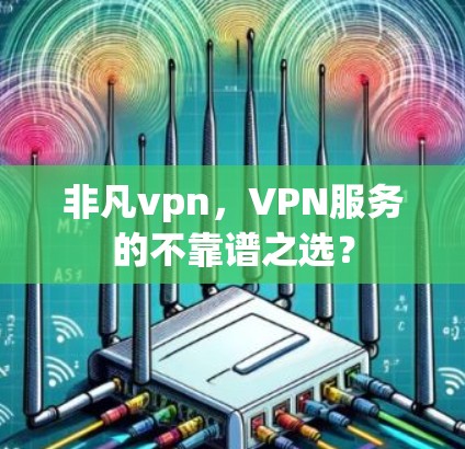 非凡vpn，VPN服务的不靠谱之选？