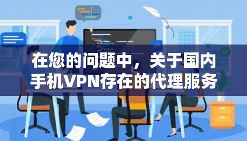 在您的问题中，关于国内手机VPN存在的代理服务情况，以下是详细的总结和建议