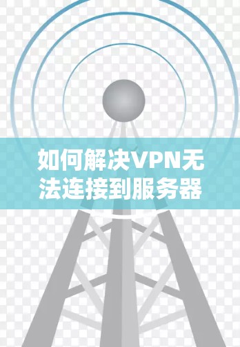 如何解决VPN无法连接到服务器的常见问题