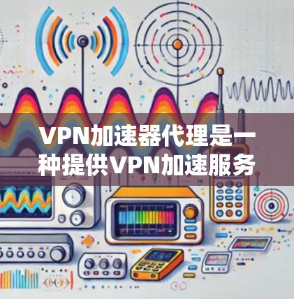 VPN加速器代理是一种提供VPN加速服务的工具，帮助用户更快地访问安全的VPN网站。以下是关于VPN加速器代理的一些关键点