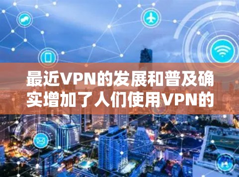 最近VPN的发展和普及确实增加了人们使用VPN的频率，但也存在一些潜在的问题和挑战。以下是一些关于VPN的常见问题和建议