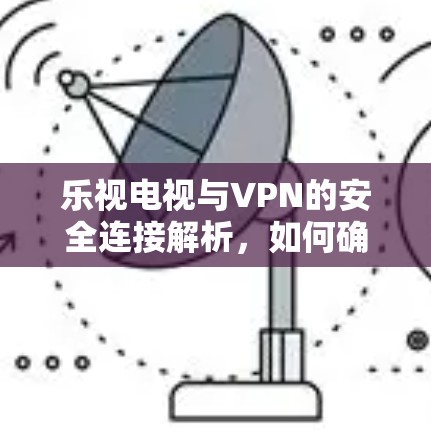乐视电视与VPN的安全连接解析,如何确保可靠传输 乐视电视与VPN的安全连接解析,如何确保可靠传输