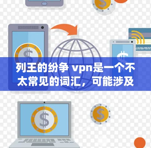 列王的纷争 vpn是一个不太常见的词汇，可能涉及特定文学或影视作品中的内容。以下是一些可能的解释