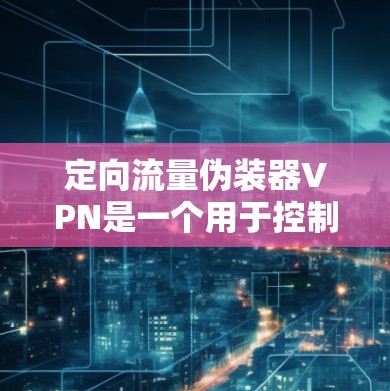 定向流量伪装器VPN是一个用于控制和管理网络流量的软件或协议。它通常用于在特定目标设备上运行流量,同时限制或阻止流量在其他设备上运行。这种技术在网络控制、流量管理、网络安全等领域有广泛应用 定向流量伪装器VPN是一个用于控制和管理网络流量的软件或协议。它通常用于在特定目标设备上运行流量,同时限制或阻止流量在其他设备上运行。这种技术在网络控制、流量管理、网络安全等领域有广泛应用