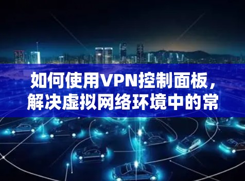 如何使用VPN控制面板,解决虚拟网络环境中的常见问题 如何使用VPN控制面板,解决虚拟网络环境中的常见问题