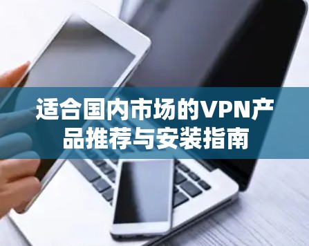 适合国内市场的VPN产品推荐与安装指南