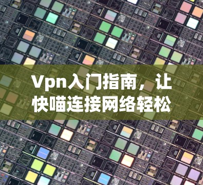Vpn入门指南，让快喵连接网络轻松