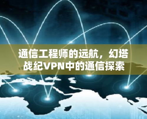通信工程师的远航,幻塔战纪VPN中的通信探索 通信工程师的远航,幻塔战纪VPN中的通信探索
