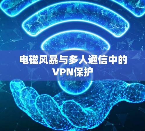 电磁风暴与多人通信中的VPN保护 电磁风暴与多人通信中的VPN保护