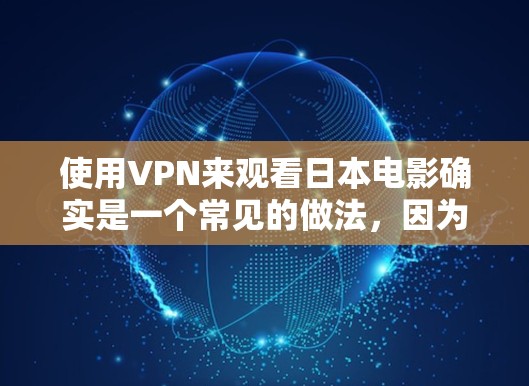 使用VPN来观看日本电影确实是一个常见的做法，因为VPN允许您从其他国家访问其他国家的网络资源，包括电影和电视剧。然而，需要注意的是，使用VPN时，您需要遵守当地法律法规，特别是关于网络访问的限制