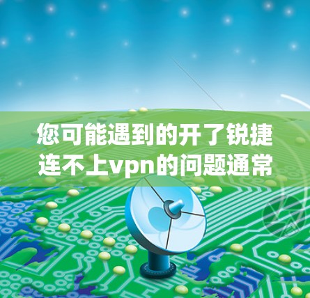 您可能遇到的开了锐捷连不上vpn的问题通常是因为VPN软件无法正常连接到您的设备。以下是逐步的排查和解决步骤