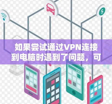 如果尝试通过VPN连接到电脑时遇到了问题，可以按照以下步骤进行排查和解决问题
